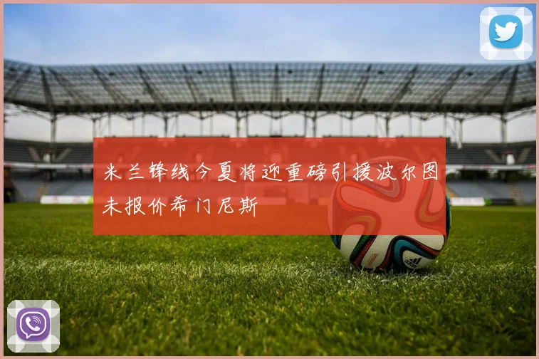 米兰锋线今夏将迎重磅引援波尔图未报价希门尼斯