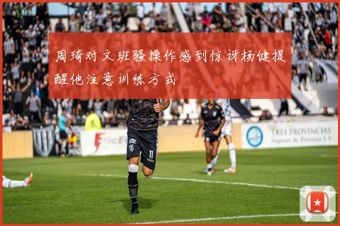 周琦对文班骚操作感到惊讶杨健提醒他注意训练方式