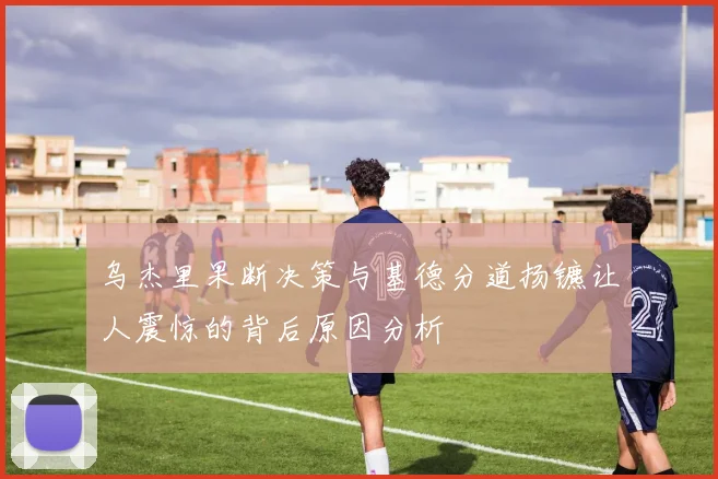 乌杰里果断决策与基德分道扬镳让人震惊的背后原因分析