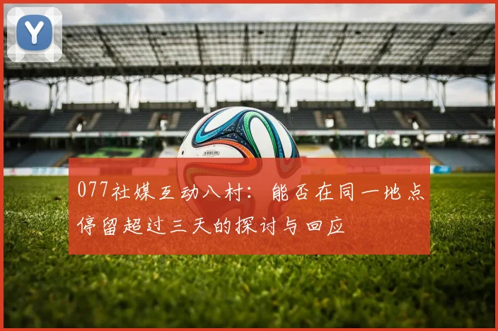 077社媒互动八村：能否在同一地点停留超过三天的探讨与回应