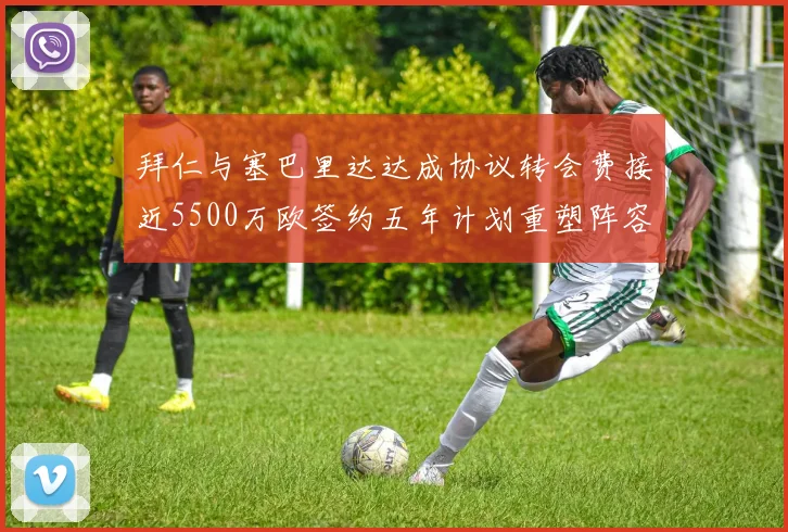 拜仁与塞巴里达达成协议转会费接近5500万欧签约五年计划重塑阵容