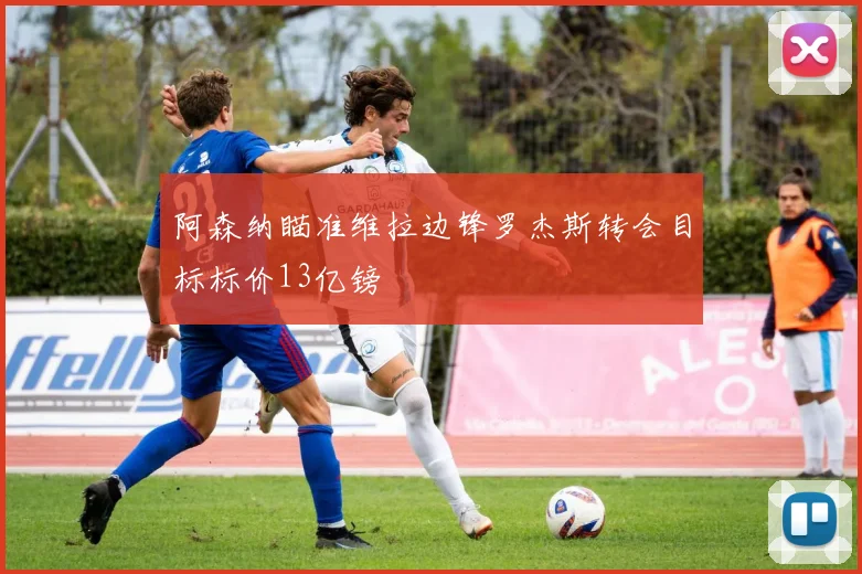 阿森纳瞄准维拉边锋罗杰斯转会目标标价13亿镑