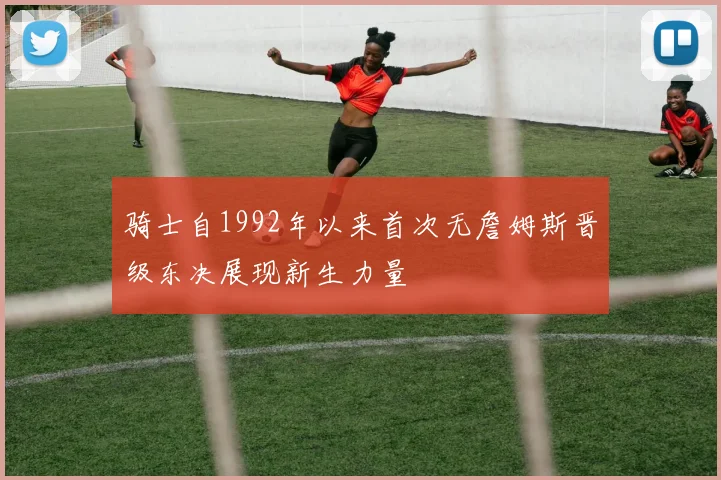 骑士自1992年以来首次无詹姆斯晋级东决展现新生力量