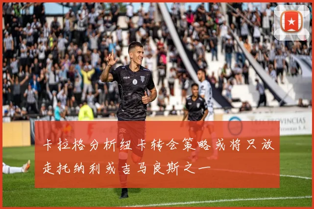 卡拉格分析纽卡转会策略或将只放走托纳利或吉马良斯之一