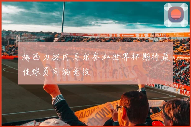 梅西力挺内马尔参加世界杯期待最佳球员同场竞技