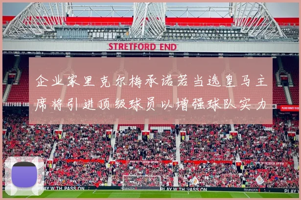 企业家里克尔梅承诺若当选皇马主席将引进顶级球员以增强球队实力