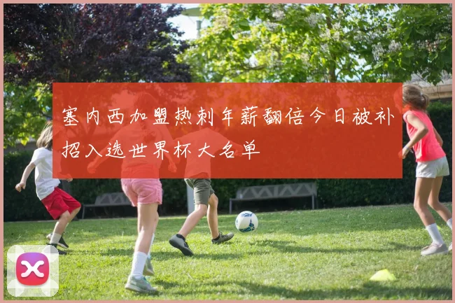 塞内西加盟热刺年薪翻倍今日被补招入选世界杯大名单