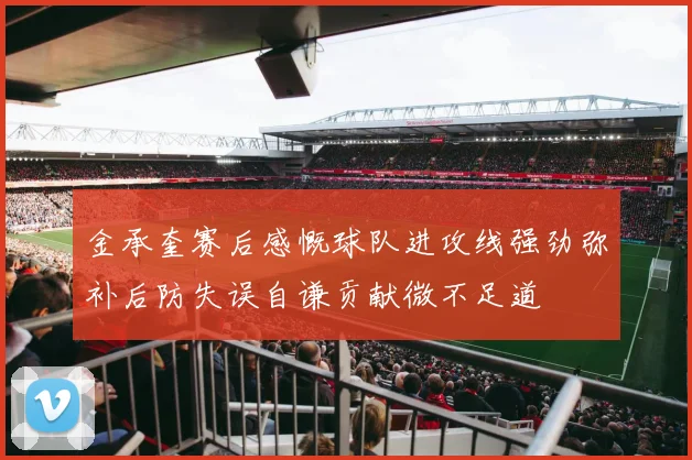 金承奎赛后感慨球队进攻线强劲弥补后防失误自谦贡献微不足道