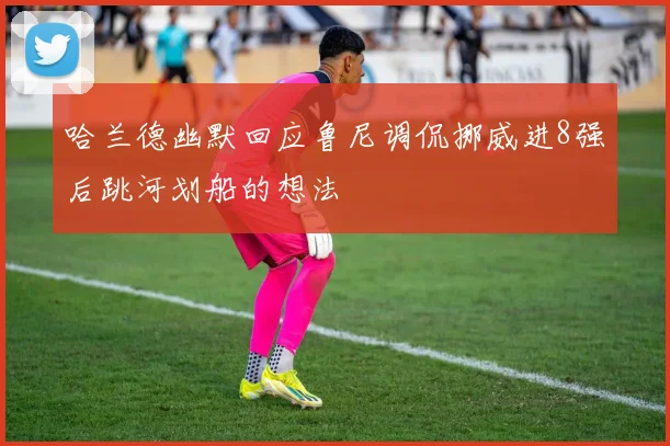 哈兰德幽默回应鲁尼调侃挪威进8强后跳河划船的想法