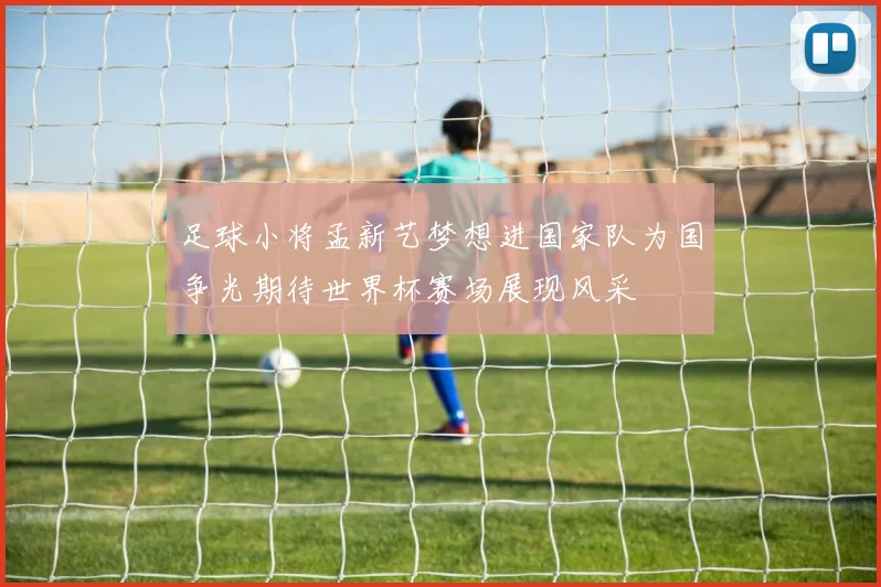 足球小将孟新艺梦想进国家队为国争光期待世界杯赛场展现风采