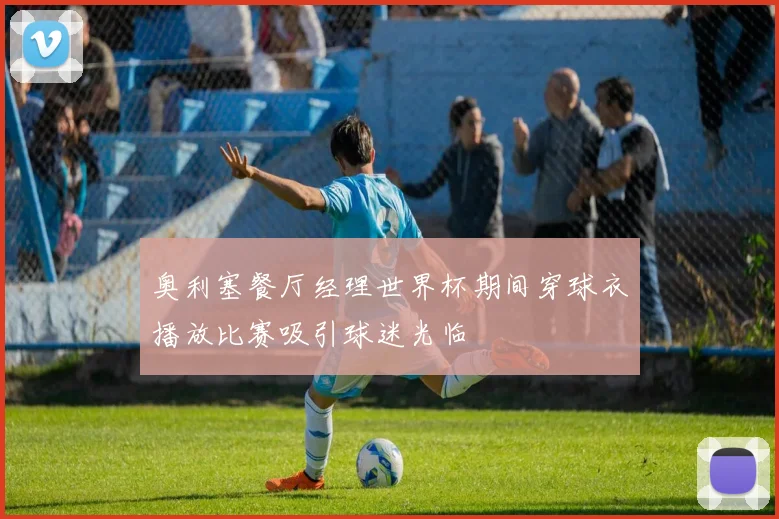 奥利塞餐厅经理世界杯期间穿球衣播放比赛吸引球迷光临