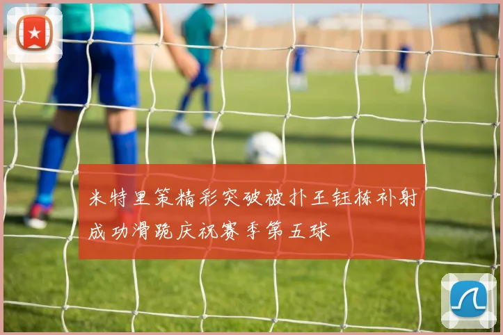 米特里策精彩突破被扑王钰栋补射成功滑跪庆祝赛季第五球