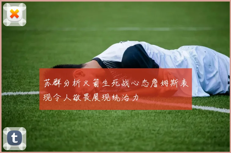 苏群分析火箭生死战心态詹姆斯表现令人敬畏展现统治力
