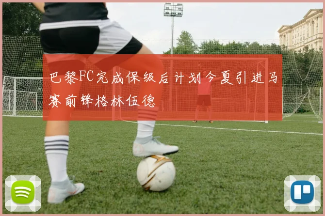 巴黎FC完成保级后计划今夏引进马赛前锋格林伍德