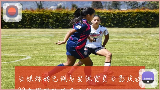 法媒称姆巴佩与安保官员合影庆祝22年国家队服务历程