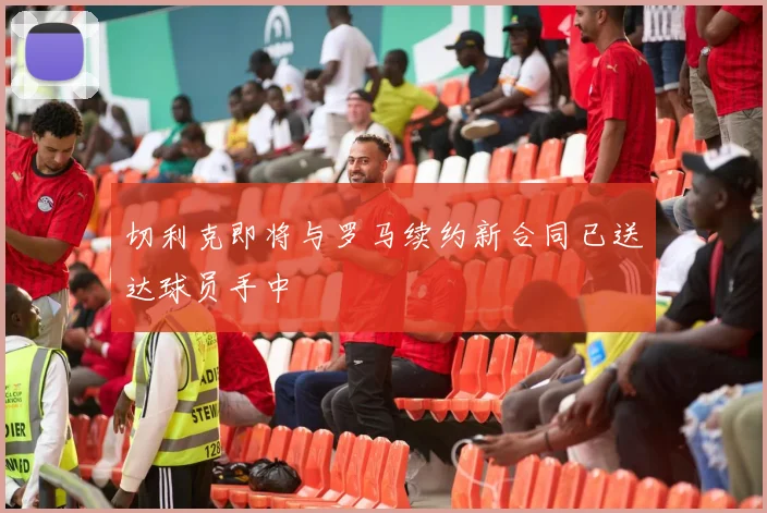 切利克即将与罗马续约新合同已送达球员手中
