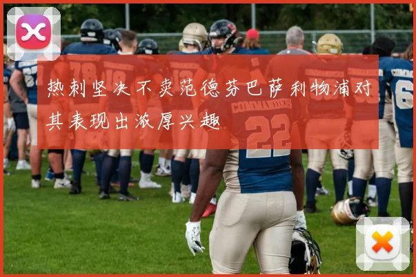 热刺坚决不卖范德芬巴萨利物浦对其表现出浓厚兴趣